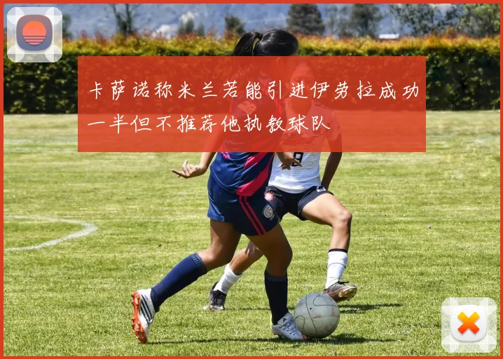 卡萨诺称米兰若能引进伊劳拉成功一半但不推荐他执教球队