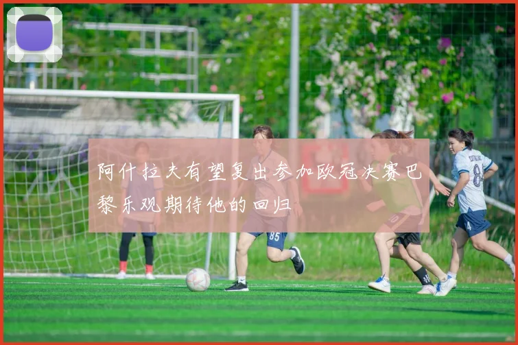阿什拉夫有望复出参加欧冠决赛巴黎乐观期待他的回归