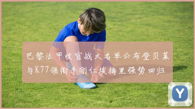 巴黎法甲收官战大名单公布登贝莱与K77领衔李刚仁埃梅里强势回归