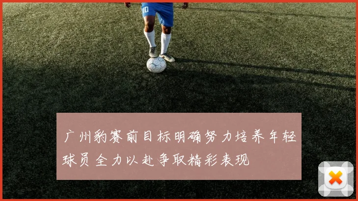 广州豹赛前目标明确努力培养年轻球员全力以赴争取精彩表现