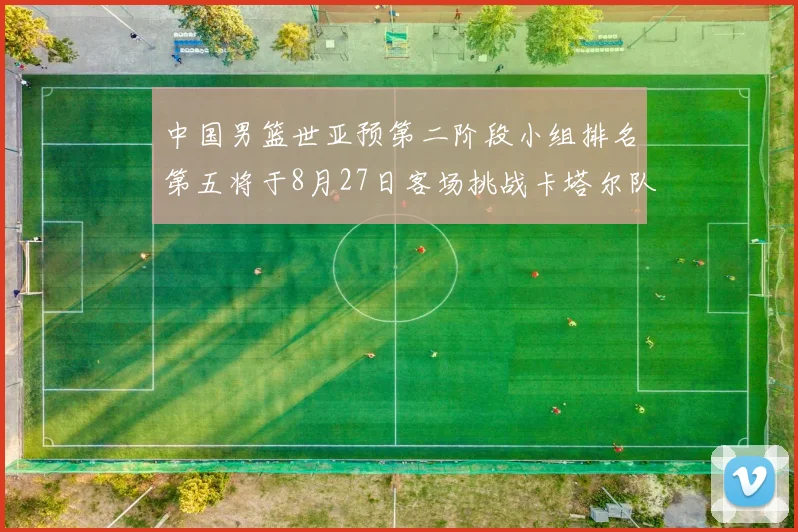 中国男篮世亚预第二阶段小组排名第五将于8月27日客场挑战卡塔尔队