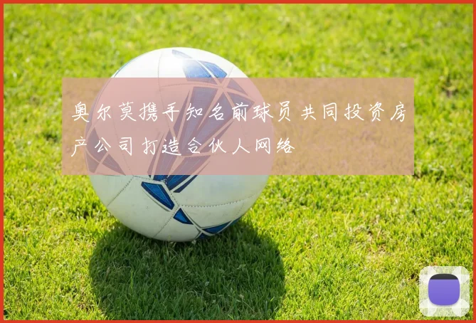 奥尔莫携手知名前球员共同投资房产公司打造合伙人网络