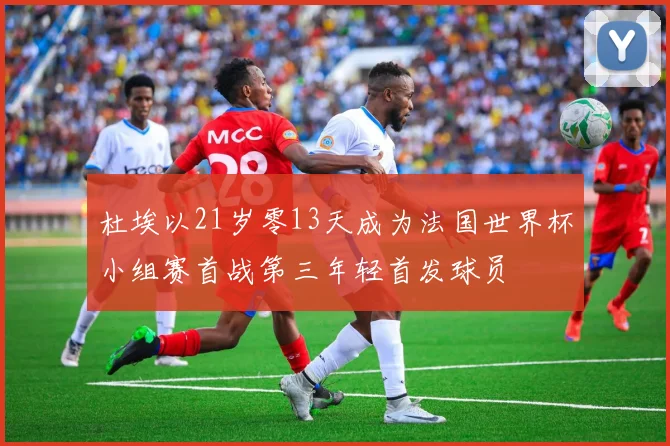 杜埃以21岁零13天成为法国世界杯小组赛首战第三年轻首发球员