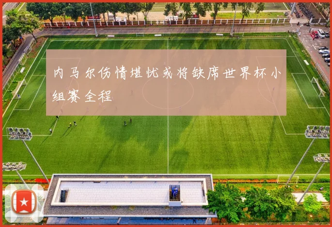 内马尔伤情堪忧或将缺席世界杯小组赛全程