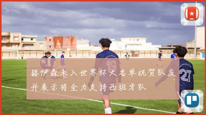 赫伊森未入世界杯大名单祝贺队友并表示将全力支持西班牙队
