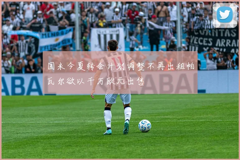 国米今夏转会计划调整不再出租帕瓦尔欲以千万欧元出售