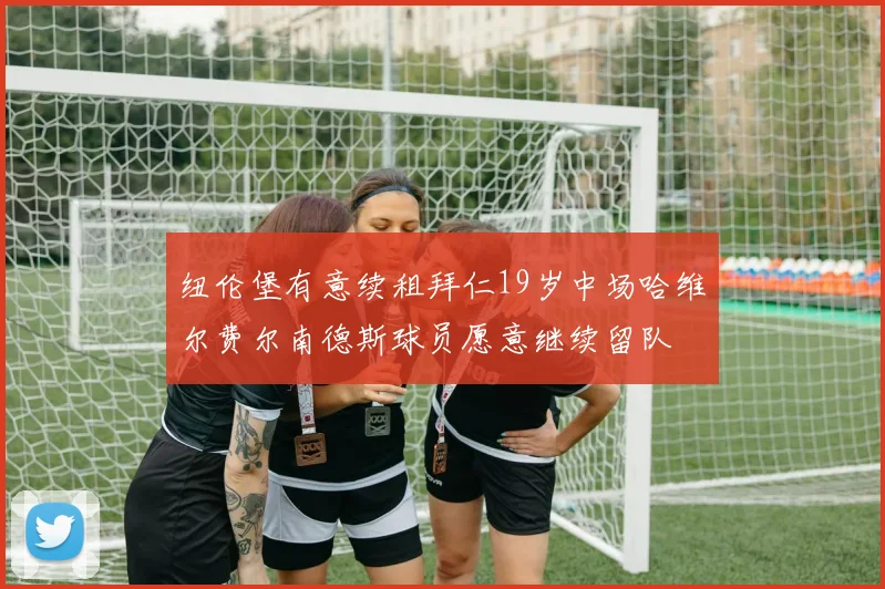 纽伦堡有意续租拜仁19岁中场哈维尔费尔南德斯球员愿意继续留队