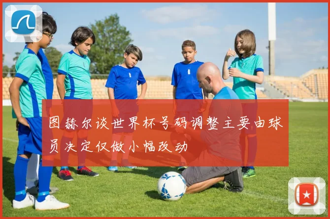 图赫尔谈世界杯号码调整主要由球员决定仅做小幅改动