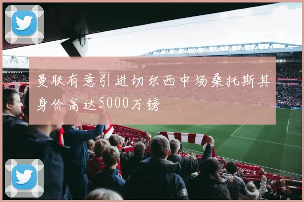 曼联有意引进切尔西中场桑托斯其身价高达5000万镑