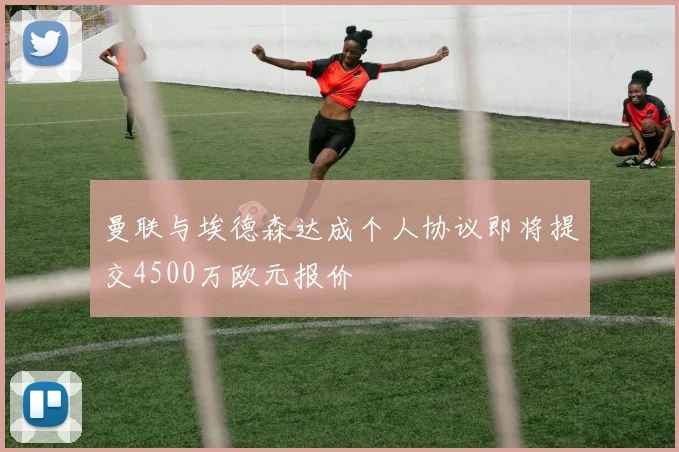 曼联与埃德森达成个人协议即将提交4500万欧元报价