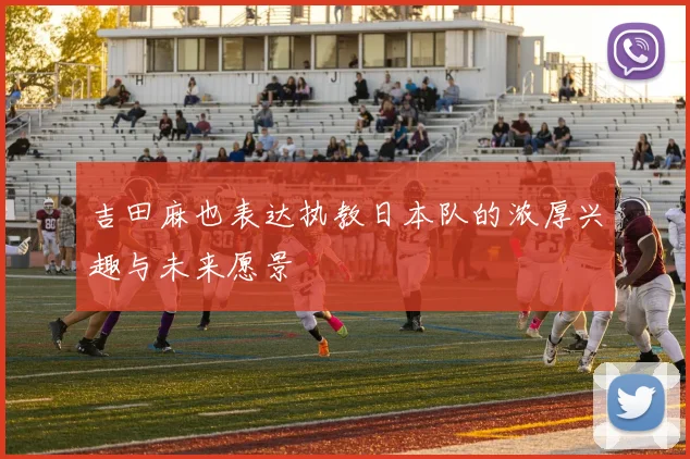 吉田麻也表达执教日本队的浓厚兴趣与未来愿景