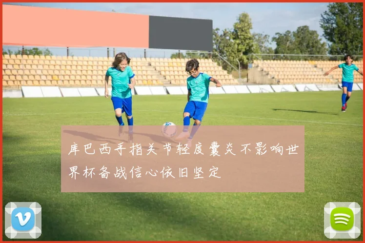 库巴西手指关节轻度囊炎不影响世界杯备战信心依旧坚定