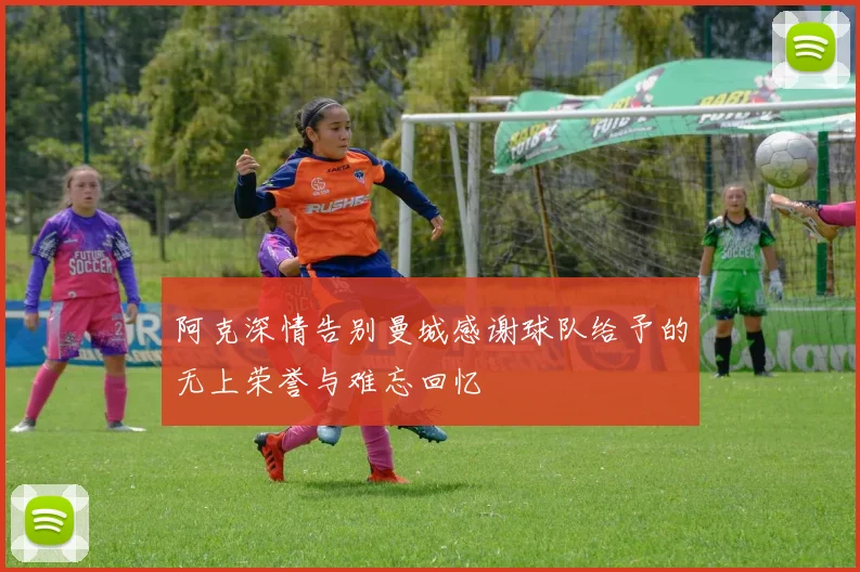 阿克深情告别曼城感谢球队给予的无上荣誉与难忘回忆