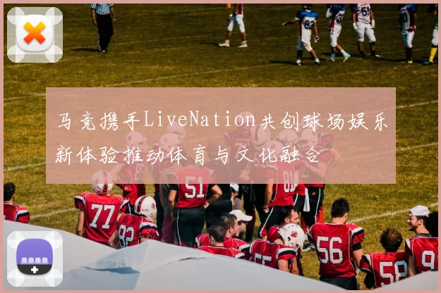 马竞携手LiveNation共创球场娱乐新体验推动体育与文化融合