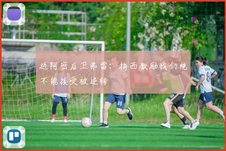 迈阿密后卫弗雷：梅西激励我们绝不能接受被逆转