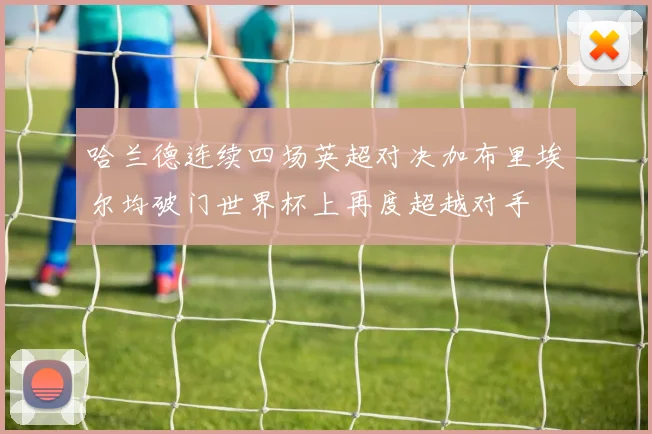 哈兰德连续四场英超对决加布里埃尔均破门世界杯上再度超越对手