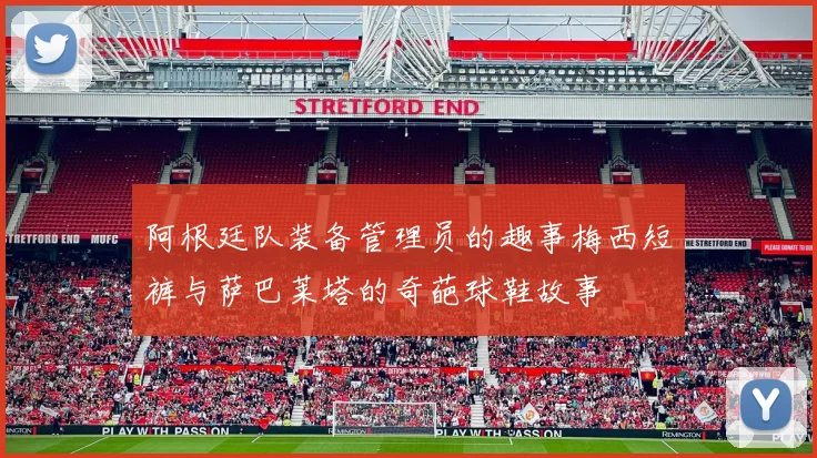 阿根廷队装备管理员的趣事梅西短裤与萨巴莱塔的奇葩球鞋故事