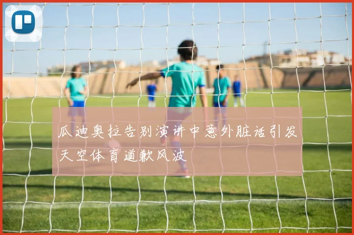 瓜迪奥拉告别演讲中意外脏话引发天空体育道歉风波