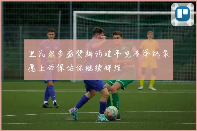 里瓦尔多盛赞梅西追平克洛泽纪录愿上帝保佑你继续辉煌