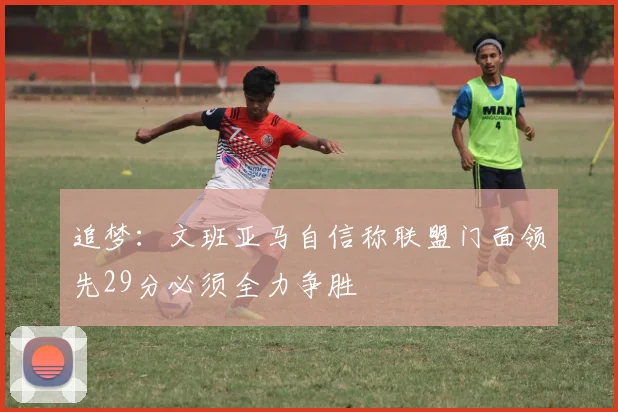 追梦：文班亚马自信称联盟门面领先29分必须全力争胜