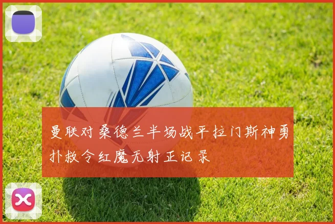 曼联对桑德兰半场战平拉门斯神勇扑救令红魔无射正记录