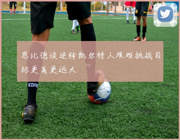 恩比德谈逆转凯尔特人艰难挑战目标更高更远大