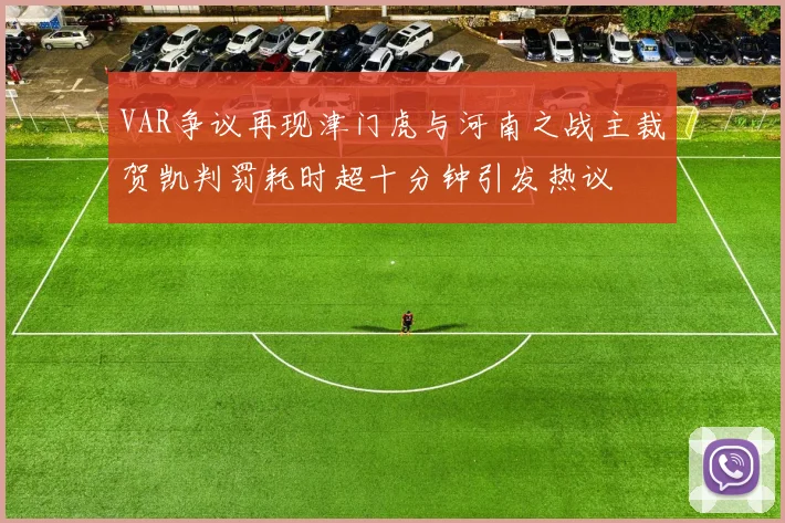 VAR争议再现津门虎与河南之战主裁贺凯判罚耗时超十分钟引发热议