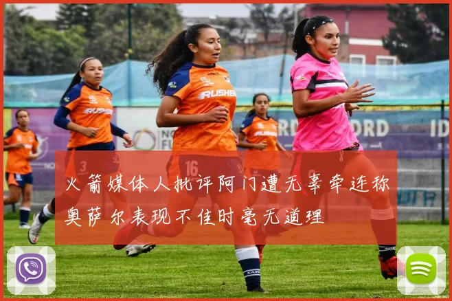 火箭媒体人批评阿门遭无辜牵连称奥萨尔表现不佳时毫无道理